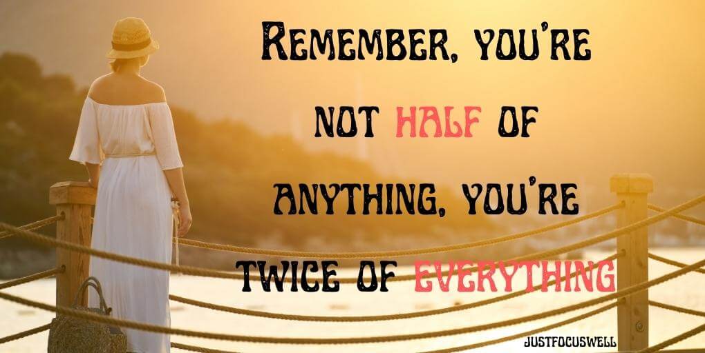 Remember, you’re not half of anything, you’re twice of everything