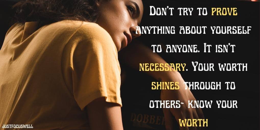 Don’t try to prove anything about yourself to anyone. It isn’t necessary. Your worth shines through to others- know your worth