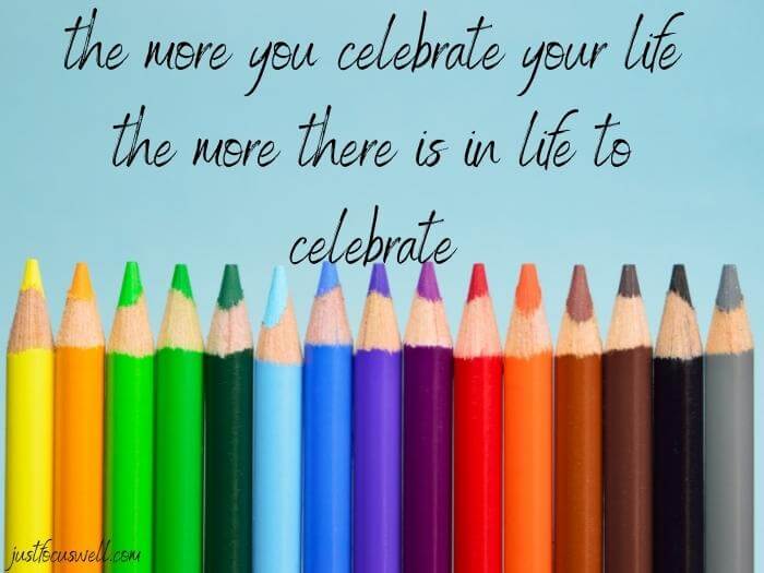 the more you celebrate your life the more there is in life to celebrate