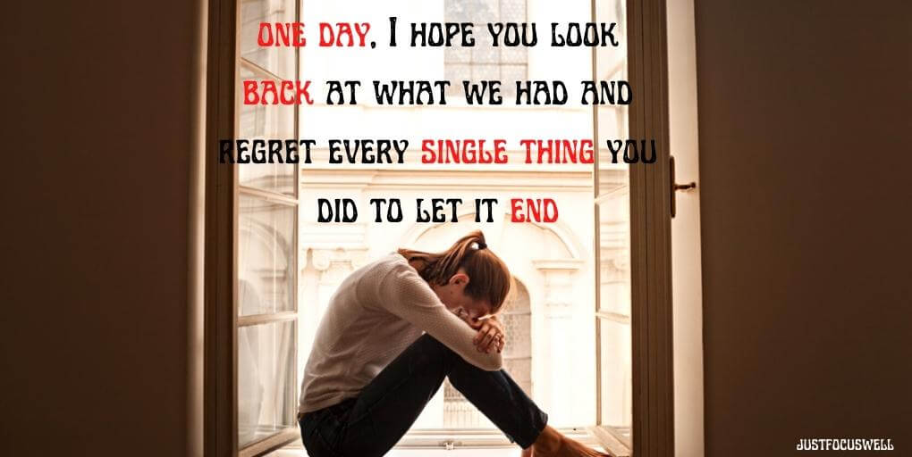 one day, I hope you look back at what we had and regret every single thing you did to let it end