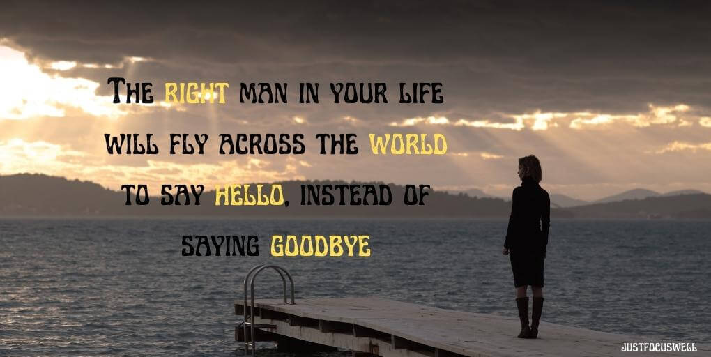 The right man in your life will fly across the world to say hello, instead of saying goodbye