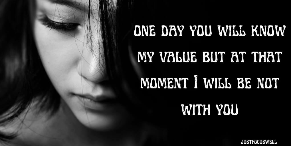 one day you will know my value but at that moment I will be not with you