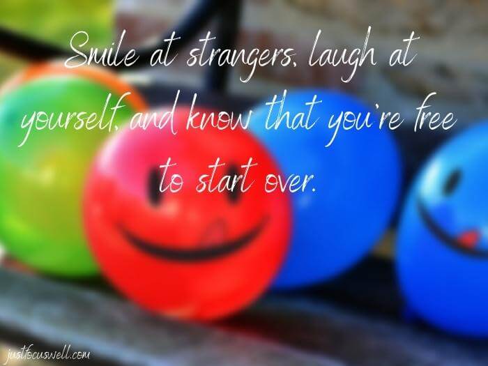 Smile at strangers, laugh at yourself, and know that you’re free to start over.