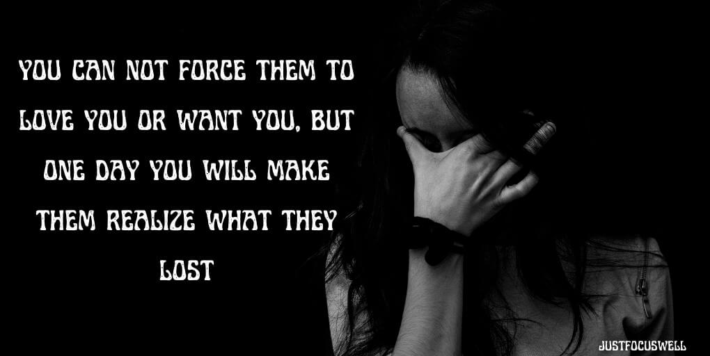 you can not force them to love you or want you, but one day you will make them realize what they lost